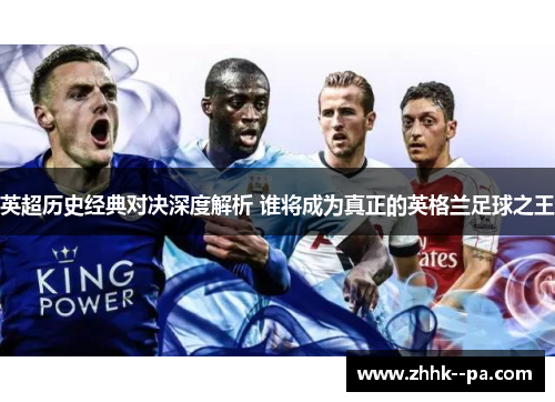 英超历史经典对决深度解析 谁将成为真正的英格兰足球之王 英超历史经典对决深度解析 谁将成为真正的英格兰足球之王