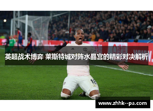 英超战术博弈 莱斯特城对阵水晶宫的精彩对决解析