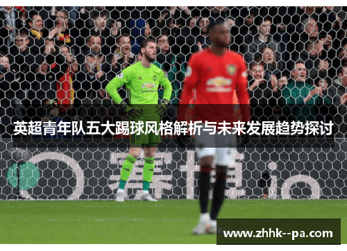 英超青年队五大踢球风格解析与未来发展趋势探讨 英超青年队五大踢球风格解析与未来发展趋势探讨
