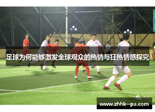 足球为何能够激发全球观众的热情与狂热情感探究