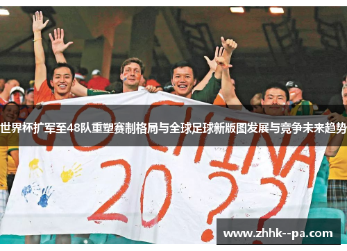 世界杯扩军至48队重塑赛制格局与全球足球新版图发展与竞争未来趋势