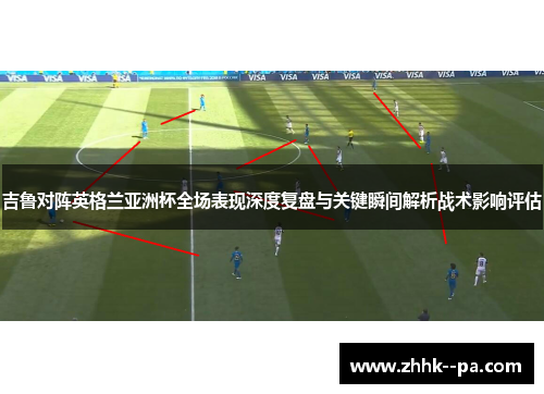 吉鲁对阵英格兰亚洲杯全场表现深度复盘与关键瞬间解析战术影响评估 吉鲁对阵英格兰亚洲杯全场表现深度复盘与关键瞬间解析战术影响评估