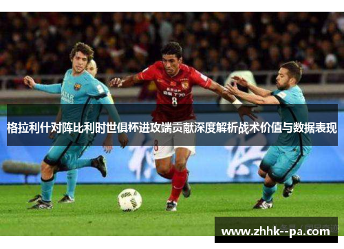 格拉利什对阵比利时世俱杯进攻端贡献深度解析战术价值与数据表现