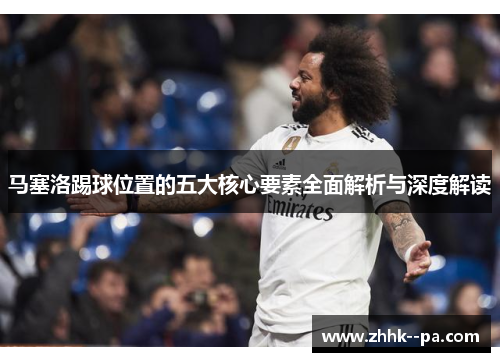 马塞洛踢球位置的五大核心要素全面解析与深度解读 马塞洛踢球位置的五大核心要素全面解析与深度解读