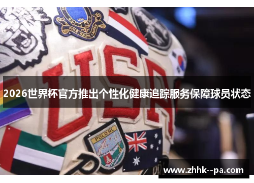 2026世界杯官方推出个性化健康追踪服务保障球员状态