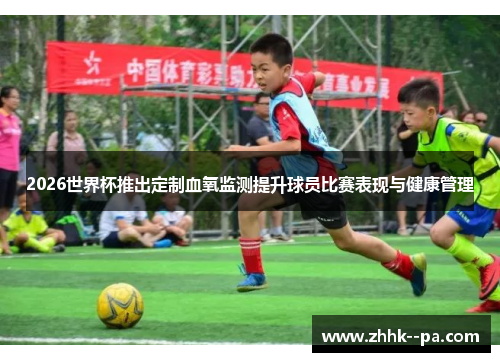 2026世界杯推出定制血氧监测提升球员比赛表现与健康管理 2026世界杯推出定制血氧监测提升球员比赛表现与健康管理