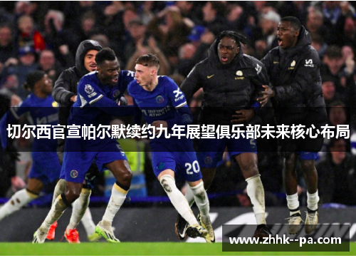 切尔西官宣帕尔默续约九年展望俱乐部未来核心布局
