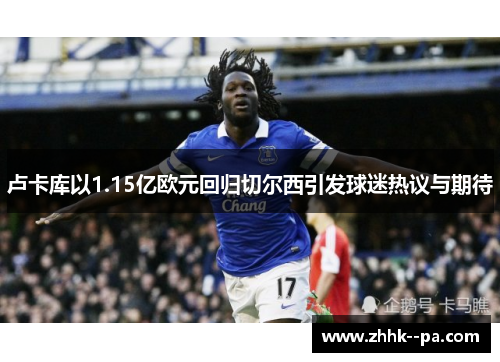 卢卡库以1.15亿欧元回归切尔西引发球迷热议与期待 卢卡库以1.15亿欧元回归切尔西引发球迷热议与期待