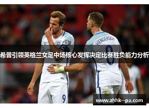希普引领英格兰女足中场核心发挥决定比赛胜负能力分析