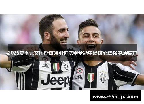 2025夏季尤文图斯重磅引进法甲全能中场核心增强中场实力 2025夏季尤文图斯重磅引进法甲全能中场核心增强中场实力