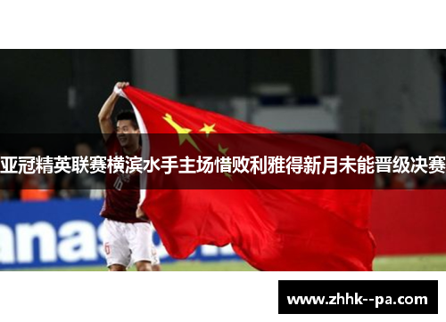 亚冠精英联赛横滨水手主场惜败利雅得新月未能晋级决赛
