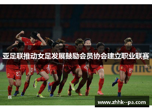 亚足联推动女足发展鼓励会员协会建立职业联赛 亚足联推动女足发展鼓励会员协会建立职业联赛
