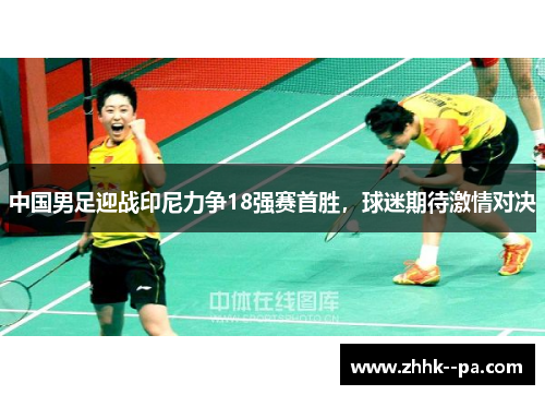 中国男足迎战印尼力争18强赛首胜,球迷期待激情对决 中国男足迎战印尼力争18强赛首胜,球迷期待激情对决