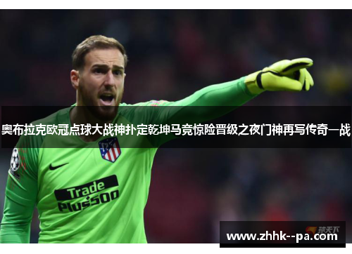 奥布拉克欧冠点球大战神扑定乾坤马竞惊险晋级之夜门神再写传奇一战
