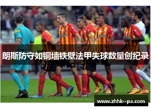 朗斯防守如铜墙铁壁法甲失球数量创纪录