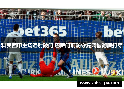 科克西甲主场远射破门 巴萨门前防守漏洞被彻底打穿