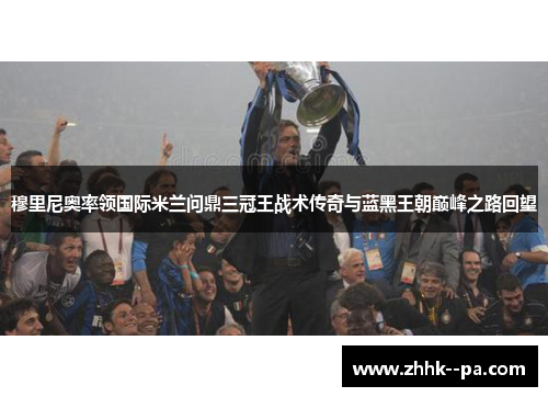 穆里尼奥率领国际米兰问鼎三冠王战术传奇与蓝黑王朝巅峰之路回望