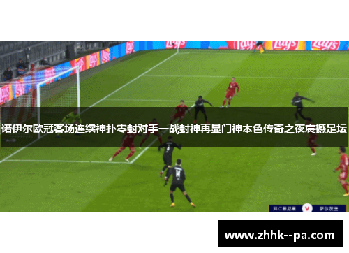诺伊尔欧冠客场连续神扑零封对手一战封神再显门神本色传奇之夜震撼足坛