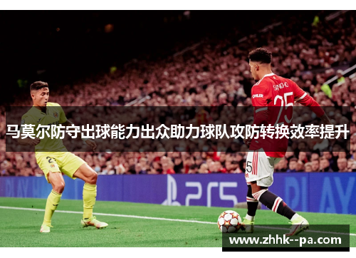 马莫尔防守出球能力出众助力球队攻防转换效率提升