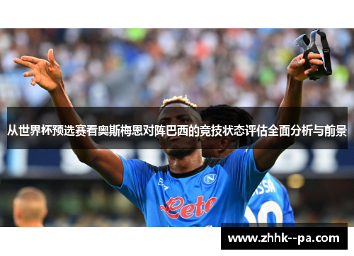 从世界杯预选赛看奥斯梅恩对阵巴西的竞技状态评估全面分析与前景