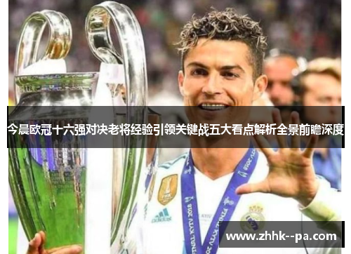 今晨欧冠十六强对决老将经验引领关键战五大看点解析全景前瞻深度