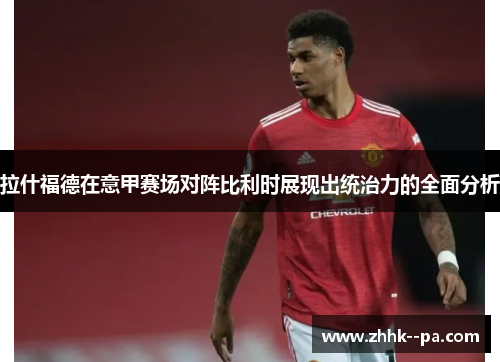 拉什福德在意甲赛场对阵比利时展现出统治力的全面分析