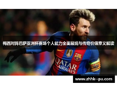 梅西对阵巴萨亚洲杯赛场个人能力全面展现与传奇价值意义解读