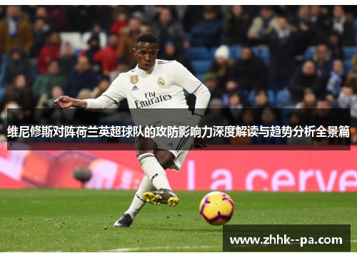维尼修斯对阵荷兰英超球队的攻防影响力深度解读与趋势分析全景篇