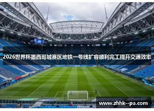 2026世界杯墨西哥城赛区地铁一号线扩容顺利完工提升交通效率