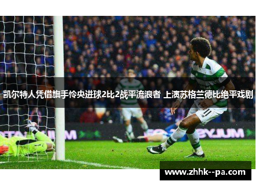 凯尔特人凭借旗手怜央进球2比2战平流浪者 上演苏格兰德比绝平戏剧