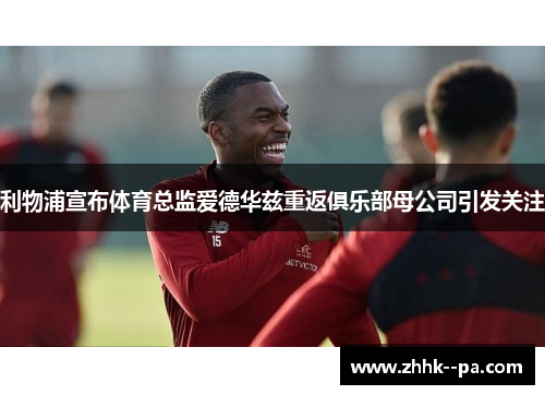 利物浦宣布体育总监爱德华兹重返俱乐部母公司引发关注