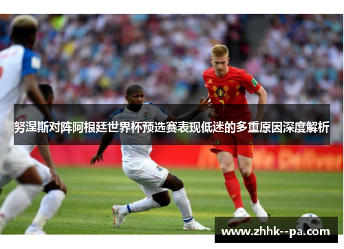 努涅斯对阵阿根廷世界杯预选赛表现低迷的多重原因深度解析