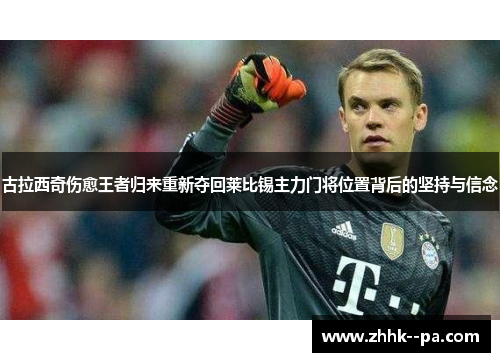 古拉西奇伤愈王者归来重新夺回莱比锡主力门将位置背后的坚持与信念 古拉西奇伤愈王者归来重新夺回莱比锡主力门将位置背后的坚持与信念