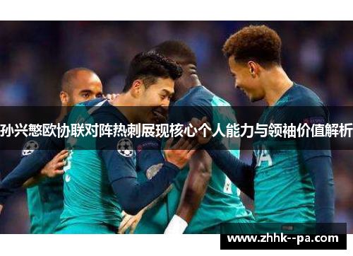 孙兴慜欧协联对阵热刺展现核心个人能力与领袖价值解析