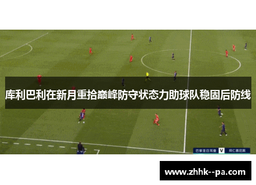库利巴利在新月重拾巅峰防守状态力助球队稳固后防线