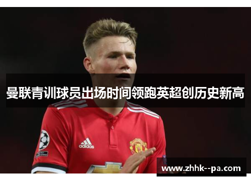 曼联青训球员出场时间领跑英超创历史新高 曼联青训球员出场时间领跑英超创历史新高