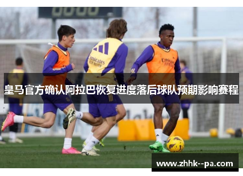 皇马官方确认阿拉巴恢复进度落后球队预期影响赛程