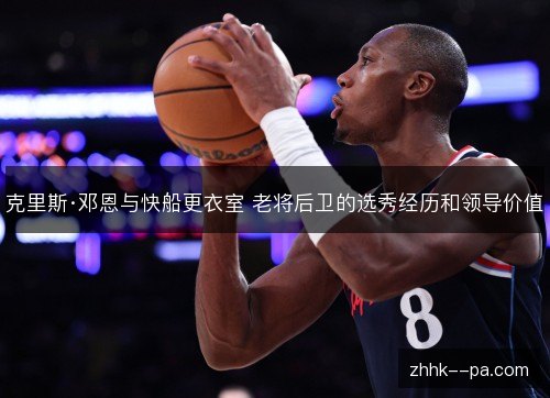 克里斯·邓恩与快船更衣室 老将后卫的选秀经历和领导价值